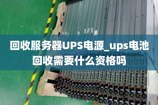 回收服务器UPS电源_ups电池回收需要什么资格吗