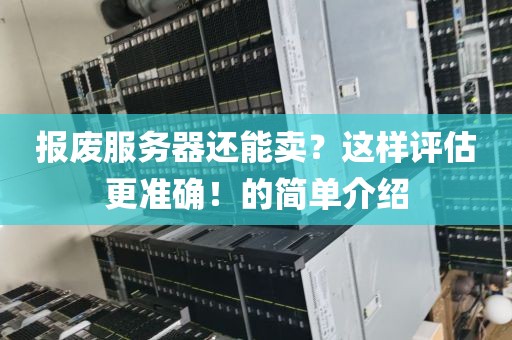 报废服务器还能卖？这样评估更准确！的简单介绍