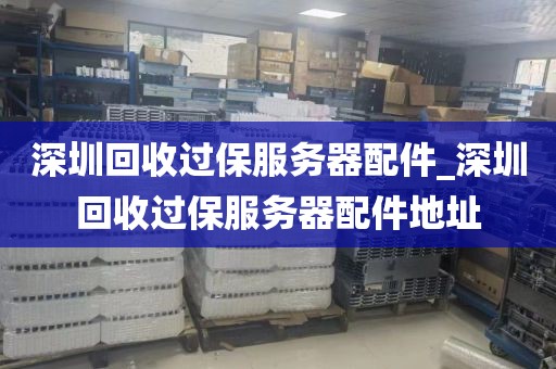 深圳回收过保服务器配件_深圳回收过保服务器配件地址