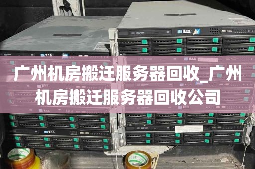 广州机房搬迁服务器回收_广州机房搬迁服务器回收公司