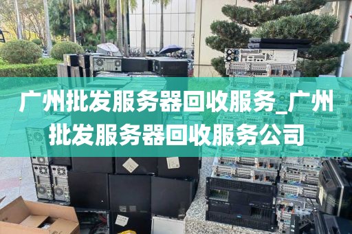 广州批发服务器回收服务_广州批发服务器回收服务公司