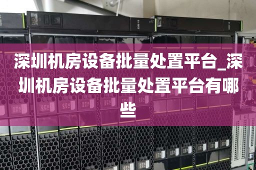深圳机房设备批量处置平台_深圳机房设备批量处置平台有哪些
