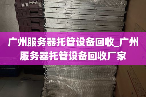 广州服务器托管设备回收_广州服务器托管设备回收厂家