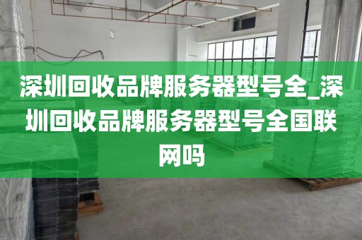 深圳回收品牌服务器型号全_深圳回收品牌服务器型号全国联网吗