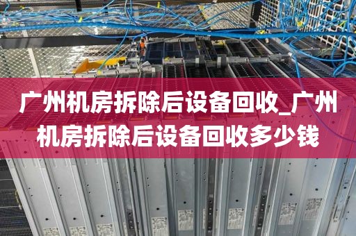 广州机房拆除后设备回收_广州机房拆除后设备回收多少钱
