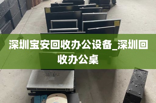 深圳宝安回收办公设备_深圳回收办公桌