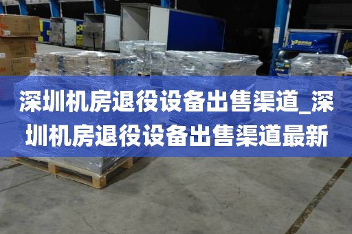 深圳机房退役设备出售渠道_深圳机房退役设备出售渠道最新