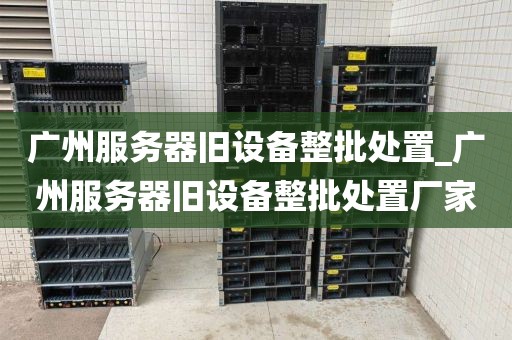 广州服务器旧设备整批处置_广州服务器旧设备整批处置厂家