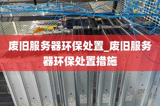 废旧服务器环保处置_废旧服务器环保处置措施
