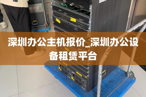 深圳办公主机报价_深圳办公设备租赁平台