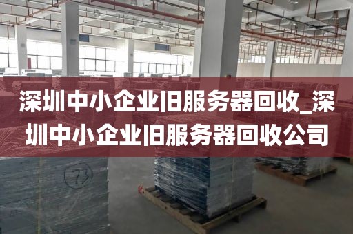 深圳中小企业旧服务器回收_深圳中小企业旧服务器回收公司