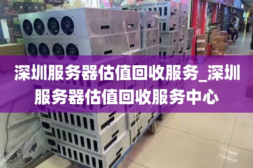深圳服务器估值回收服务_深圳服务器估值回收服务中心