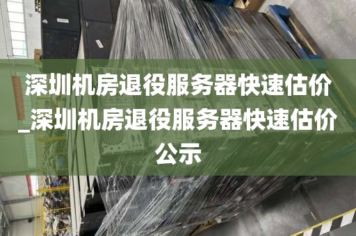 深圳机房退役服务器快速估价_深圳机房退役服务器快速估价公示