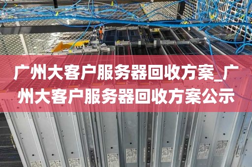 广州大客户服务器回收方案_广州大客户服务器回收方案公示