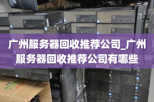 广州服务器回收推荐公司_广州服务器回收推荐公司有哪些