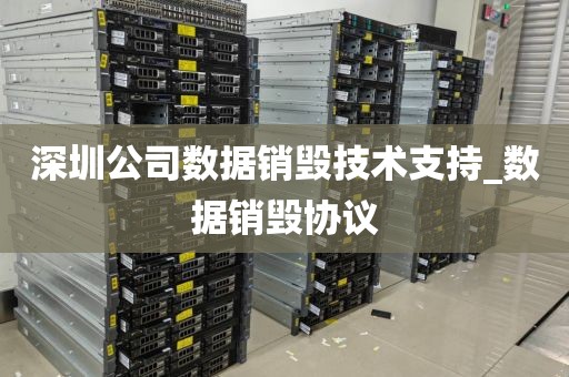 深圳公司数据销毁技术支持_数据销毁协议