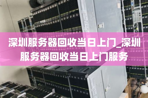 深圳服务器回收当日上门_深圳服务器回收当日上门服务