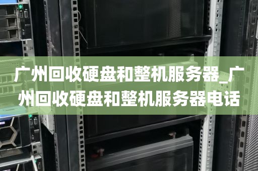 广州回收硬盘和整机服务器_广州回收硬盘和整机服务器电话