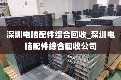 深圳电脑配件综合回收_深圳电脑配件综合回收公司