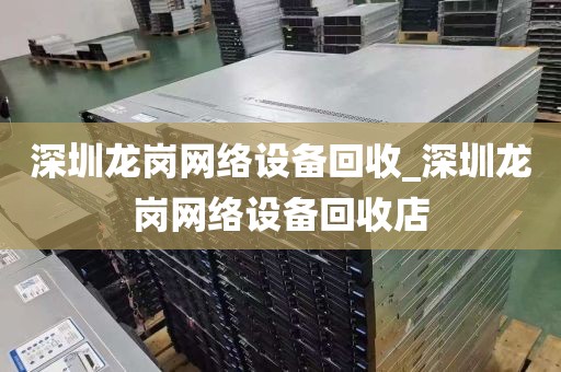 深圳龙岗网络设备回收_深圳龙岗网络设备回收店