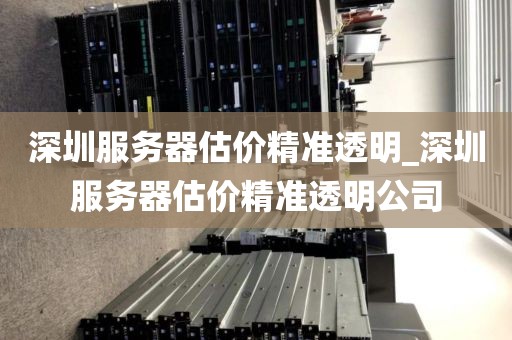 深圳服务器估价精准透明_深圳服务器估价精准透明公司