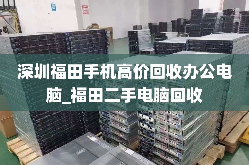 深圳福田手机高价回收办公电脑_福田二手电脑回收