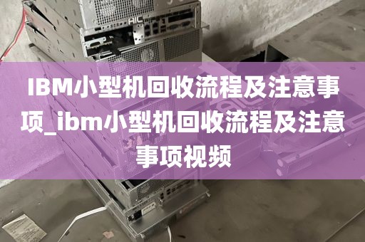 IBM小型机回收流程及注意事项_ibm小型机回收流程及注意事项视频