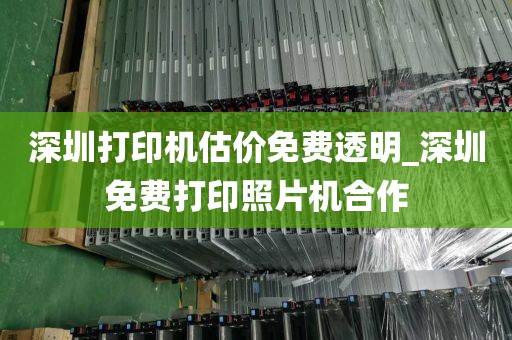 深圳打印机估价免费透明_深圳免费打印照片机合作