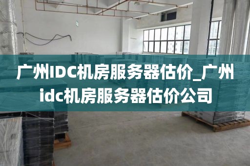 广州IDC机房服务器估价_广州idc机房服务器估价公司