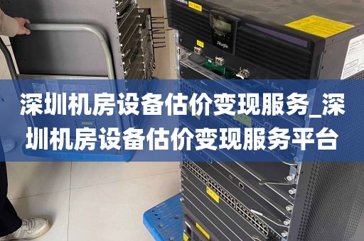 深圳机房设备估价变现服务_深圳机房设备估价变现服务平台