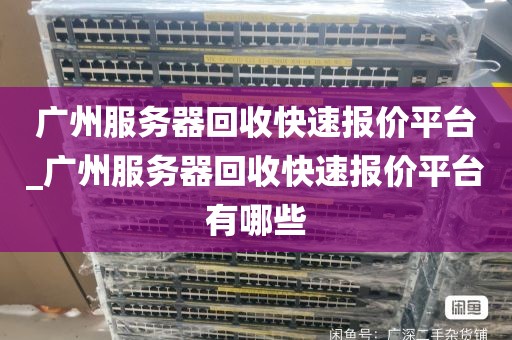 广州服务器回收快速报价平台_广州服务器回收快速报价平台有哪些