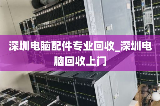 深圳电脑配件专业回收_深圳电脑回收上门
