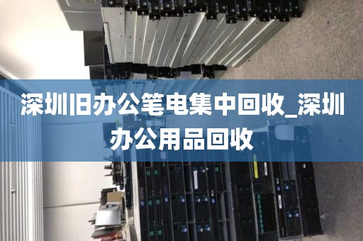 深圳旧办公笔电集中回收_深圳办公用品回收