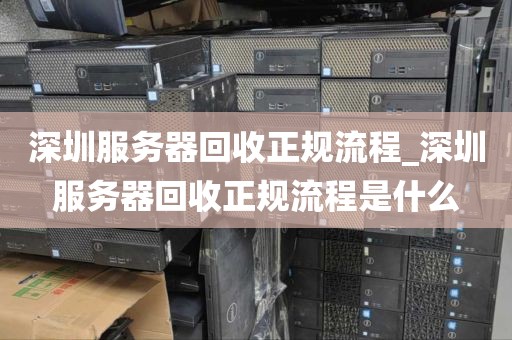 深圳服务器回收正规流程_深圳服务器回收正规流程是什么