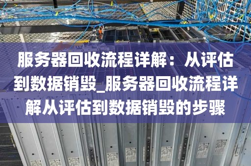 服务器回收流程详解：从评估到数据销毁_服务器回收流程详解从评估到数据销毁的步骤