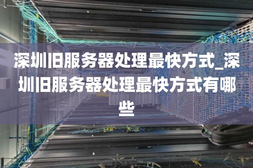 深圳旧服务器处理最快方式_深圳旧服务器处理最快方式有哪些