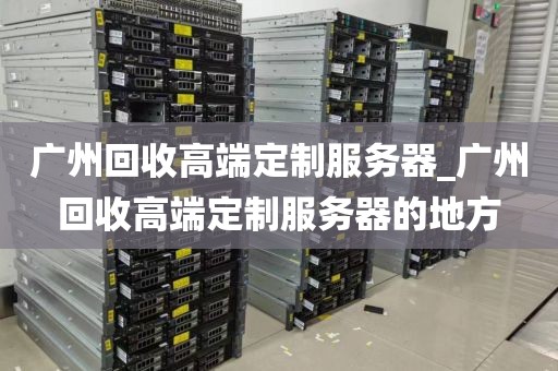 广州回收高端定制服务器_广州回收高端定制服务器的地方