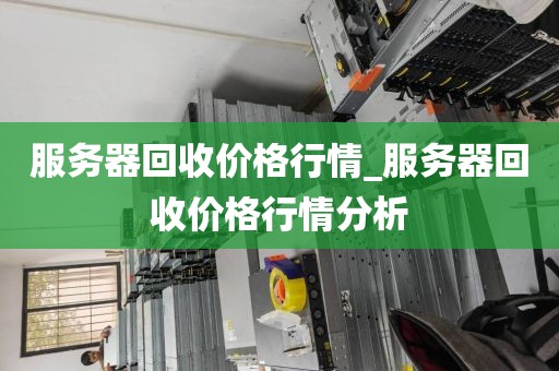 服务器回收价格行情_服务器回收价格行情分析
