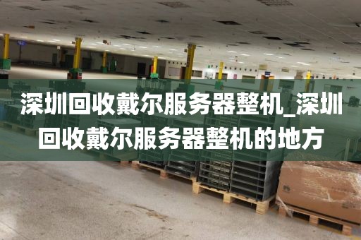 深圳回收戴尔服务器整机_深圳回收戴尔服务器整机的地方
