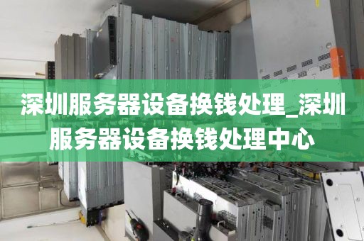 深圳服务器设备换钱处理_深圳服务器设备换钱处理中心