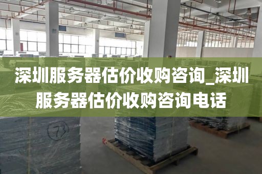 深圳服务器估价收购咨询_深圳服务器估价收购咨询电话