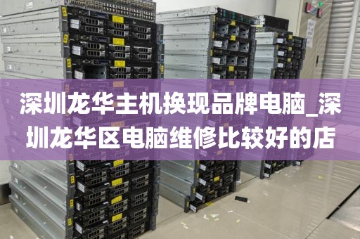 深圳龙华主机换现品牌电脑_深圳龙华区电脑维修比较好的店