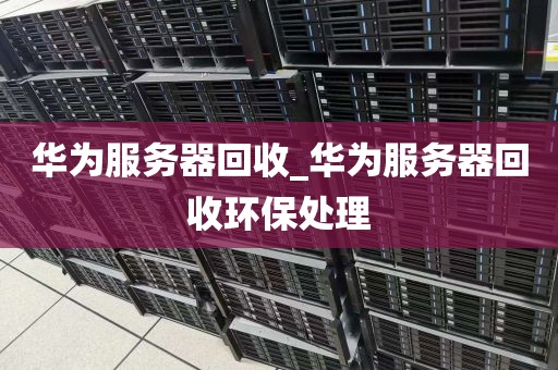 华为服务器回收_华为服务器回收环保处理