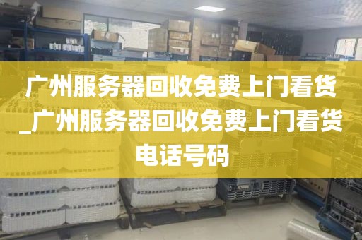 广州服务器回收免费上门看货_广州服务器回收免费上门看货电话号码