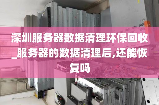 深圳服务器数据清理环保回收_服务器的数据清理后,还能恢复吗