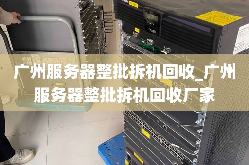 广州服务器整批拆机回收_广州服务器整批拆机回收厂家