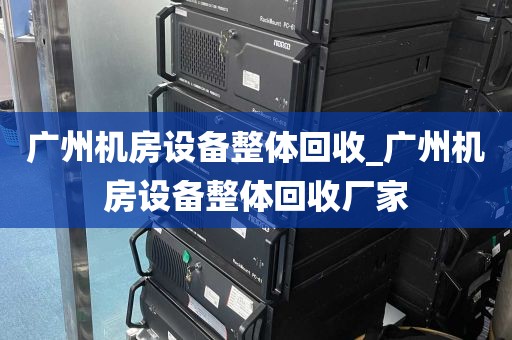 广州机房设备整体回收_广州机房设备整体回收厂家