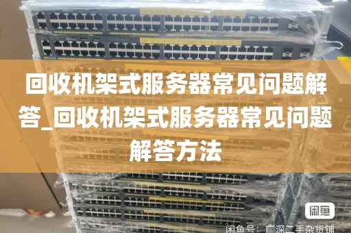 回收机架式服务器常见问题解答_回收机架式服务器常见问题解答方法