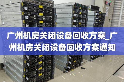 广州机房关闭设备回收方案_广州机房关闭设备回收方案通知