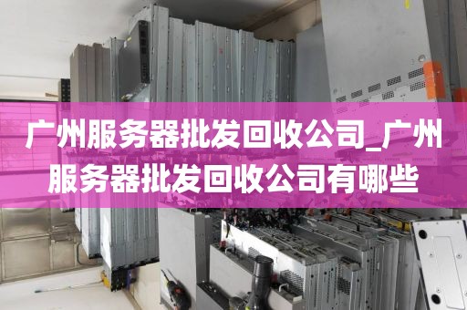 广州服务器批发回收公司_广州服务器批发回收公司有哪些